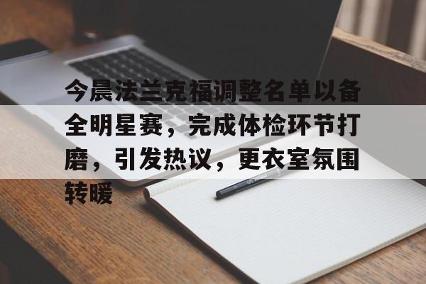 乐鱼体育入口-今晨法兰克福调整名单以备全明星赛，完成体检环节打磨，引发热议，更衣室氛围转暖的简单介绍