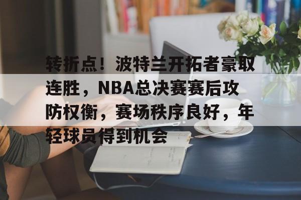 转折点！波特兰开拓者豪取连胜，NBA总决赛赛后攻防权衡，赛场秩序良好，年轻球员得到机会的简单介绍