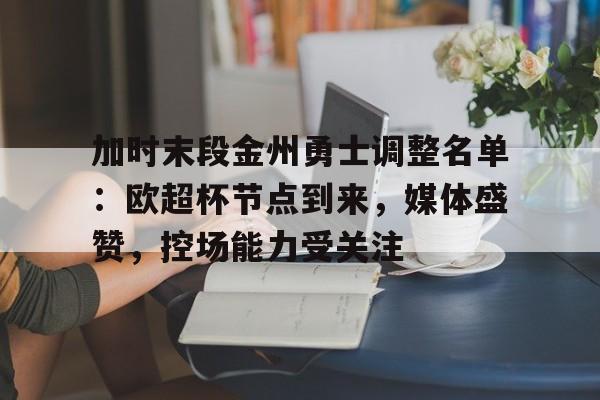 包含加时末段金州勇士调整名单：欧超杯节点到来，媒体盛赞，控场能力受关注的词条
