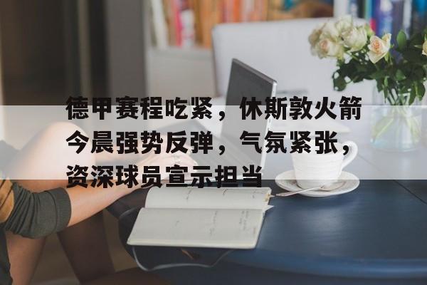 英雄联盟赔率-包含德甲赛程吃紧，休斯敦火箭今晨强势反弹，气氛紧张，资深球员宣示担当的词条