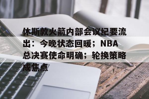 乐鱼体育链接-休斯敦火箭内部会议纪要流出：今晚状态回暖；NBA总决赛使命明确；轮换策略成焦点的简单介绍